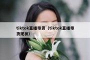 tiktok直播带货（tiktok直播带货现状）