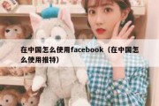 在中国怎么使用facebook（在中国怎么使用推特）