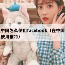 在中国怎么使用facebook（在中国怎么使用推特）