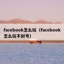 facebook怎么玩（facebook怎么玩不封号）