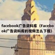 facebook广告资料库（Facebook广告资料库的视频怎么下载）