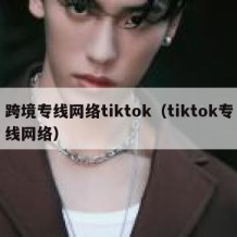 跨境专线网络tiktok（tiktok专线网络）