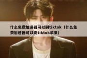 什么免费加速器可以刷tiktok（什么免费加速器可以刷tiktok苹果）