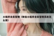 小程序会员管理（微信小程序会员管理系统怎么做）