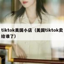 tiktok美国小店（美国tiktok卖给谁了）