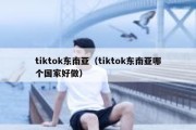 tiktok东南亚（tiktok东南亚哪个国家好做）