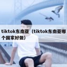 tiktok东南亚（tiktok东南亚哪个国家好做）