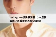 Instagram很快取消赞（ins点赞取消了还看得到点赞记录吗）