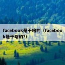 facebook是干啥的（facebook是干啥的?）