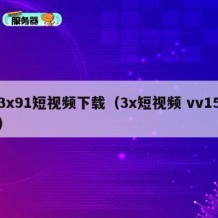 3x91短视频下载（3x短视频 vv15）