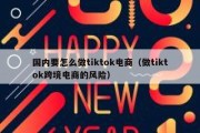 国内要怎么做tiktok电商（做tiktok跨境电商的风险）