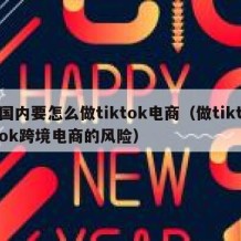 国内要怎么做tiktok电商（做tiktok跨境电商的风险）