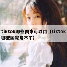 tiktok哪些国家可以用（tiktok哪些国家用不了）