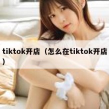 tiktok开店（怎么在tiktok开店）