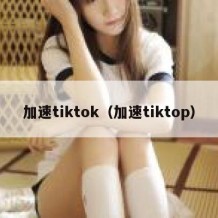 加速tiktok（加速tiktop）