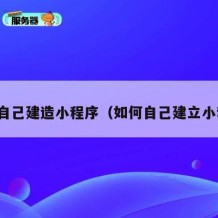 如何自己建造小程序（如何自己建立小程序）