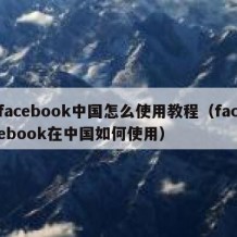 facebook中国怎么使用教程（facebook在中国如何使用）