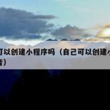 自己可以创建小程序吗（自己可以创建小程序吗抖音）