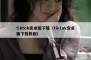 tiktok安卓版下载（tiktok安卓版下载教程）