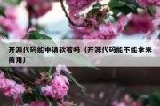 开源代码能申请软著吗（开源代码能不能拿来商用）