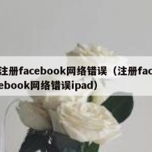 注册facebook网络错误（注册facebook网络错误ipad）