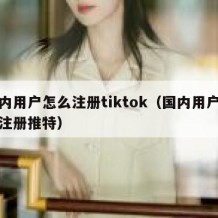 国内用户怎么注册tiktok（国内用户怎么注册推特）