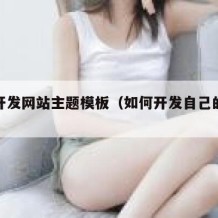 怎么开发网站主题模板（如何开发自己的网站）