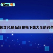 包含91精品短视频下载大全的词条