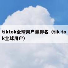 tiktok全球用户量排名（tik tok全球用户）