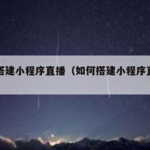 如何搭建小程序直播（如何搭建小程序直播平台）