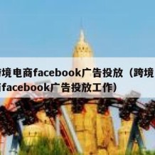 跨境电商facebook广告投放（跨境电商facebook广告投放工作）