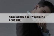 tiktok外国版下载（外国版tiktok下载苹果）