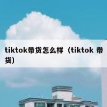 tiktok带货怎么样（tiktok 带货）