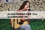 facebook加速器永久免费（facebook网络加速器下载）