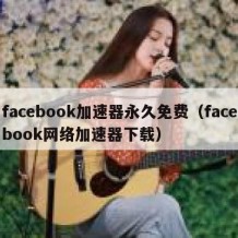 facebook加速器永久免费（facebook网络加速器下载）