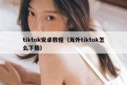 tiktok安卓教程（海外tiktok怎么下载）