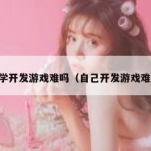 自学开发游戏难吗（自己开发游戏难吗）