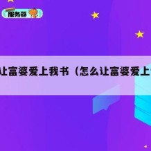 如何让富婆爱上我书（怎么让富婆爱上我 书）