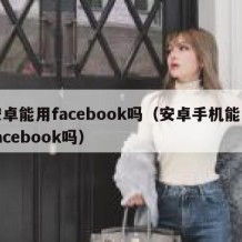 安卓能用facebook吗（安卓手机能装facebook吗）