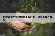 自学开发小程序需要多长时间（想学小程序开发）