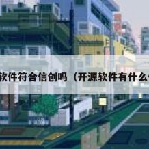 开源软件符合信创吗（开源软件有什么优势）