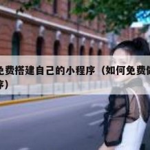 如何免费搭建自己的小程序（如何免费做一个小程序）