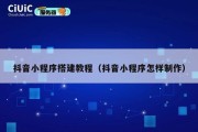 抖音小程序搭建教程（抖音小程序怎样制作）