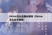 tiktok怎么在国内使用（tiktok怎么在中国用）