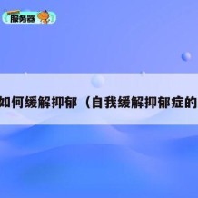 自己如何缓解抑郁（自我缓解抑郁症的方法）