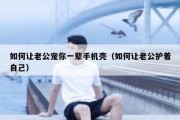 如何让老公宠你一辈手机壳（如何让老公护着自己）