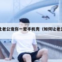 如何让老公宠你一辈手机壳（如何让老公护着自己）