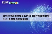 自学软件开发需要多长时间（软件开发需要学什么!自学软件开发难吗）