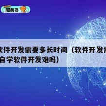 自学软件开发需要多长时间（软件开发需要学什么!自学软件开发难吗）