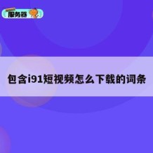 包含i91短视频怎么下载的词条